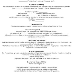 May include: A black and white legal document titled "Podcast Advertising Agreement". The document outlines the terms and conditions for advertising on a podcast, including the scope of advertising, advertising fees, ad content and approval, performance metrics, and advertiser responsibilities.