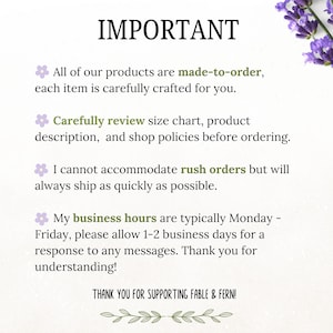 May include: A white informational sign with purple flower icons and green text. The text reads: IMPORTANT, All of our products are made-to-order, Carefully review size chart, I cannot accommodate rush orders, My business hours, and THANK YOU FOR SUPPORTING FABLE & FERN!