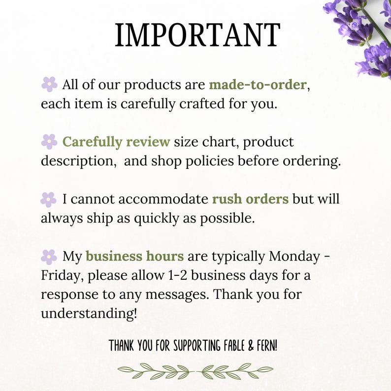 May include: A white informational sign with purple flower icons and green text. The text reads: IMPORTANT, All of our products are made-to-order, Carefully review size chart, I cannot accommodate rush orders, My business hours, and THANK YOU FOR SUPPORTING FABLE & FERN!