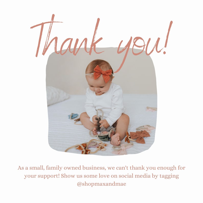 May include: A baby girl wearing a white onesie and a red bow headband is sitting on a white bed. The baby is playing with a variety of colorful fabric bows. The text "Thank you!" is written in pink above the image. The text "As a small, family owned business, we can't thank you enough for your support! Show us some love on social media by tagging @shopmaxandmae" is written below the image.