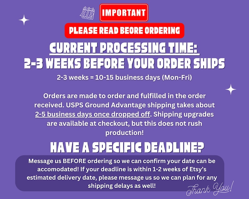 May include: A purple informational graphic with white text stating: IMPORTANT PLEASE READ BEORE ORDERING. CURRENT PROCESSING TIME: 2-3 WEEKS BEFORE YOUR ORDER SHIPS. 2-3 weeks = 10-15 business days (Mon-Fri). HAVE A SPECIFIC DEADLINE? Message us BEFORE ordering.