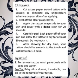 Cut excess paper around tattoo. Peel away the clear plastic layer. Apply the tattoo image side to your skin. Cover with a damp cloth for twenty seconds. Peel back paper off your skin. Allow the tattoo to dry for ten seconds. Do not touch it.
