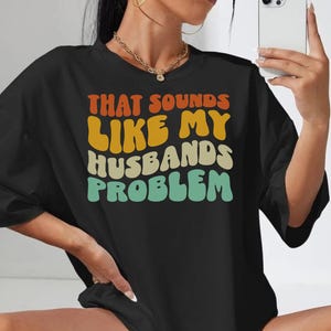 Sounds Like My Husbands Problem Tee Funny wife shirt Sassy Wife Gift Sarcastic Shirt for Women Humor Shirt for Her