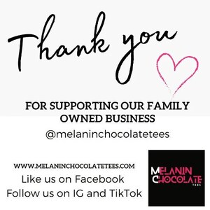 May include: Thank you for supporting our family owned business.  @melaninchocolatetees.  Website: www.melaninchocolatetees.com.  Like us on Facebook.  Follow us on Instagram and TikTok.  Black and white logo with the text "MELANIN CHOCOLATE TEES".