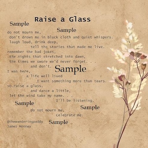 Puede incluir: Un poema titulado "Raise a Glass" impreso en un fondo beige texturizado con una ilustración floral. El poema trata sobre recordar a un ser querido y celebrar su vida. El texto incluye lo siguiente: "do not mourn me, don't drown me in black cloth and quiet whispers. laugh loud, drink deep, tell the stories that made me live. remember the bad jokes, the nights that stretched into dawn, the times we swore we'd never forget... a life well lived I want something more than tears, so raise a glass, and dance a little, let the wind take my name... I'll be listening. do not mourn me, Celebrate me."