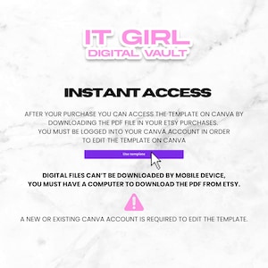 May include: A pink and white graphic with the text "IT GIRL DIGITAL VAULT" and "INSTANT ACCESS". The text explains that after purchasing a template, you can access it on Canva by downloading the PDF file in your Etsy purchases. You must be logged into your Canva account to edit the template. The text also states that digital files cannot be downloaded by mobile device and you must have a computer to download the PDF from Etsy. A warning symbol is included with the text "A new or existing Canva account is required to edit the template."