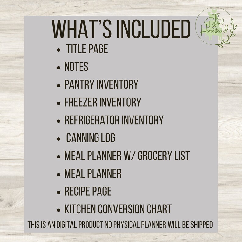 May include: A list of what's included in a digital printable kitchen planner. The list includes a title page, notes, pantry inventory, freezer inventory, refrigerator inventory, canning log, meal planner with grocery list, meal planner, recipe page, and kitchen conversion chart. The text "This is an digital product no physical planner will be shipped" is at the bottom of the list.