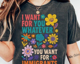 I Want For You Whatever You Want For Immigrants Colorful Floral T-Shirt, Pro-Immigrant Solidarity Social Justice Unisex Tee for Activists