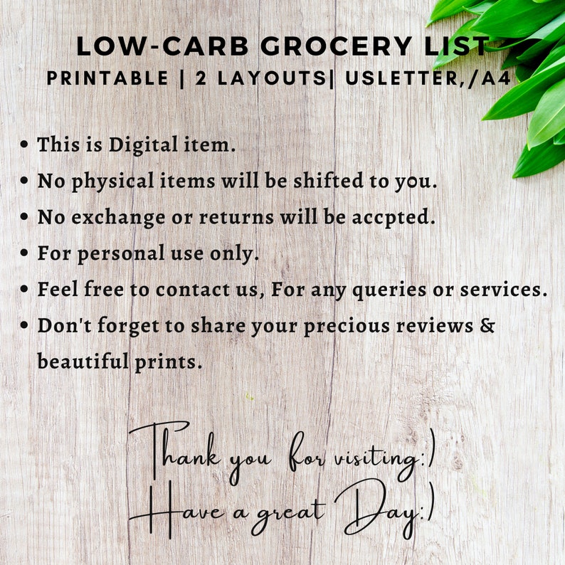 May include: A printable grocery list for low-carb diets. The list is available in two layouts: US Letter and A4. The text on the image reads: "LOW-CARB GROCERY LIST PRINTABLE | 2 LAYOUTS | USLETTER/A4 This is Digital item. No physical items will be shifted to you. No exchange or returns will be accepted. For personal use only. Feel free to contact us, For any queries or services. Don't forget to share your precious reviews & beautiful prints. Thank you for visiting. Have a great Day."