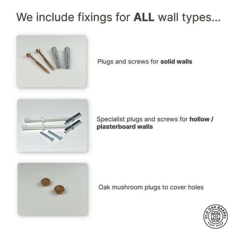May include: Three sets of wall fixings for different wall types. The first set includes screws and plastic wall anchors for solid walls. The second set includes specialist plugs and screws for hollow or plasterboard walls. The third set includes oak mushroom plugs to cover holes.