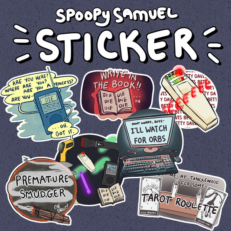May include: A set of nine stickers featuring illustrations of paranormal investigation equipment and spooky phrases. The stickers include a ghost hunting meter, a book with the words "Write in the book!" and "Die Die Die", a radio with the words "Are you here?", a computer screen with the words "Don't worry, guys - I'll watch for orbs", a smudge stick with the words "Premature Smudger", a tarot card reading set with the words "Tarot Roulette", and a flashlight.