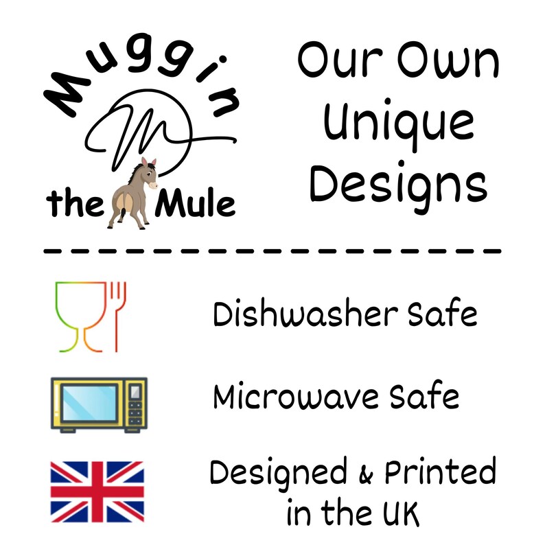 May include: A black and white illustration of a mule with the text 'Muggin the Mule' above it. The text 'Our Own Unique Designs' is to the right of the mule. Below the mule is a dashed line. Below the dashed line are three icons: a green and orange dishwasher safe icon, a yellow microwave safe icon, and a UK flag. Below the icons is the text 'Dishwasher Safe', 'Microwave Safe', 'Designed & Printed in the UK'.