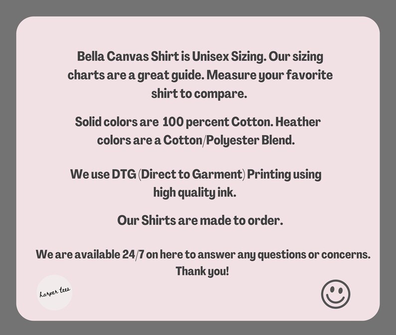 Op de afbeelding: Tekst op een roze achtergrond met een witte rand. De tekst luidt: "Bella Canvas Shirt is Unisex Sizing. Onze maattabellen zijn een goede gids. Meet je favoriete shirt om te vergelijken. Effen kleuren zijn 100% katoen. Melangekleuren zijn een katoen/polyester mix. We gebruiken DTG (Direct to Garment) printen met hoogwaardige inkt. Onze shirts worden op bestelling gemaakt. We zijn 24/7 beschikbaar om al uw vragen of zorgen te beantwoorden. Bedankt!"
