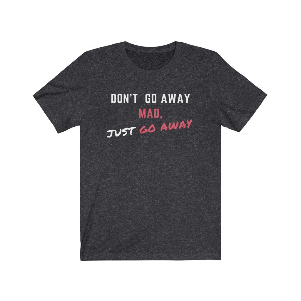 Don't Go Away Mad Just Go Away Tshirt Shirt With Saying Funny T Shirt