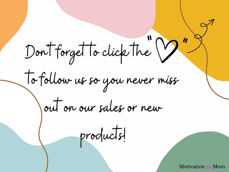 May include: White background with abstract shapes in pink, orange, yellow, and green. Text reads "Don't forget to click the "heart" to follow us so you never miss out on our sales or new products!"  Motivation for Mom.
