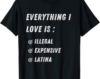Everything I Love Is Illegal Expensive Latina Funny Joke Rude Humor T Shirt