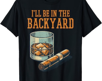 I'll Be In The Backyard Whiskey And Cigars T Shirt