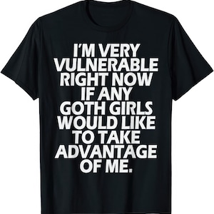 May include: Black t-shirt with white text. The text reads: "I'M VERY VULNERABLE RIGHT NOW IF ANY GOTH GIRLS WOULD LIKE TO TAKE ADVANTAGE OF ME."