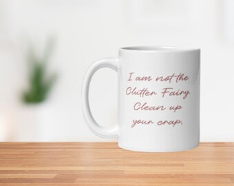 I am Not the Clutter Fairy, Clean up Your Crap funny white ceramic coffee mug, gift for your organized friend, mom, dad