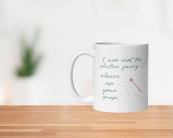 I am Not the Clutter Fairy, Clean up Your Crap funny white ceramic coffee mug, gift for your organized friend, mom, dad