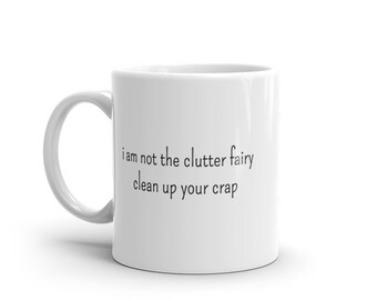 I am Not the Clutter Fairy, Clean up Your Crap funny white ceramic coffee mug, gift for your organized friend, mom, dad