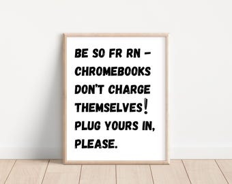 May include: A white sign with black text that reads "BE SO FR RN - CHROMEBOOKS DON'T CHARGE THEMSELVES! PLUG YOURS IN, PLEASE."