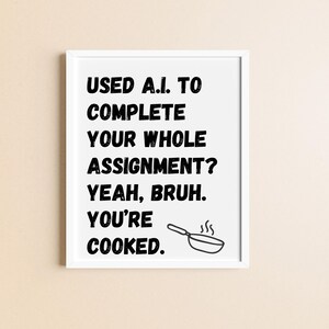 May include: A white framed print with black text that reads "USED A.I. TO COMPLETE YOUR WHOLE ASSIGNMENT? YEAH, BRUH. YOU'RE COOKED." A black and white illustration of a frying pan with steam coming off of it is below the text.