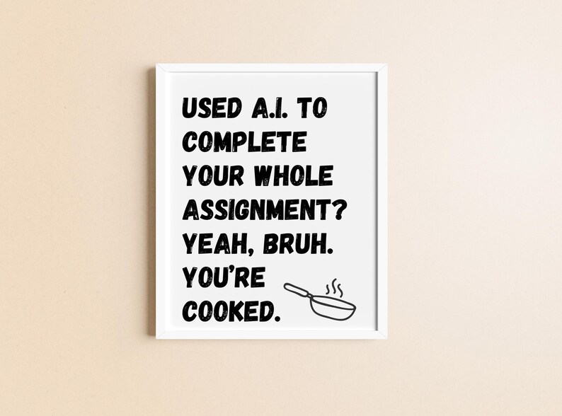May include: A white framed print with black text that reads "USED A.I. TO COMPLETE YOUR WHOLE ASSIGNMENT? YEAH, BRUH. YOU'RE COOKED." A black and white illustration of a frying pan with steam coming off of it is below the text.
