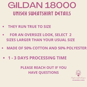 May include: A pink text graphic on a beige background with the text "GILDAN 18000 UNISEX SWEATSHIRT DETAILS" and a list of details about the sweatshirt: "THEY RUN TRUE TO SIZE", "FOR AN OVERSIZE LOOK, SELECT 2 SIZES LARGER THAN YOUR USUAL SIZE", "MADE OF 50% COTTON AND 50% POLYESTER", "1-3 DAYS PROCESSING TIME", "PLEASE REACH OUT IF YOU HAVE QUESTIONS".