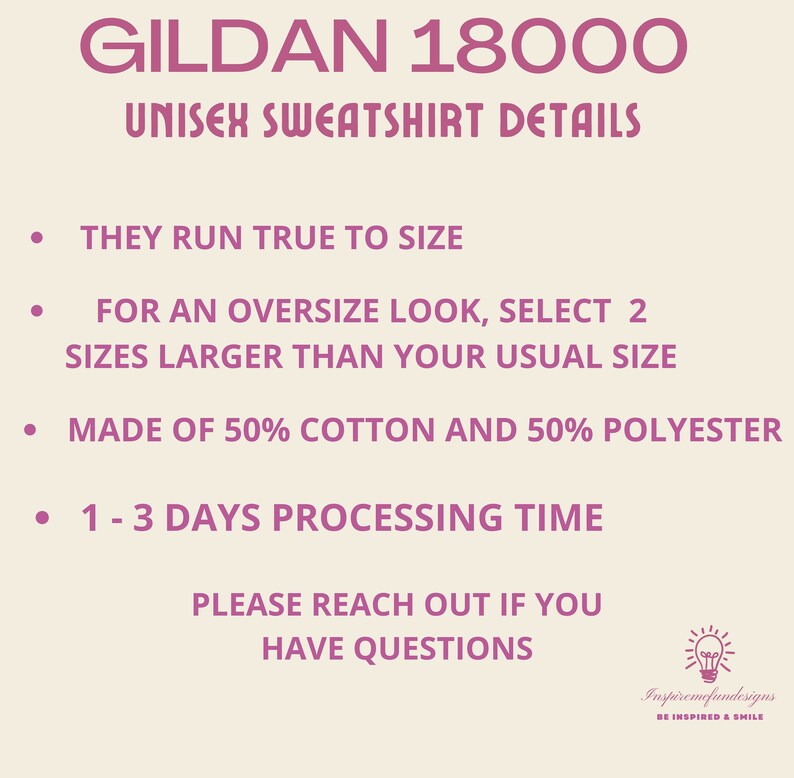 May include: A pink text graphic on a beige background with the text "GILDAN 18000 UNISEX SWEATSHIRT DETAILS" and a list of details about the sweatshirt: "THEY RUN TRUE TO SIZE", "FOR AN OVERSIZE LOOK, SELECT 2 SIZES LARGER THAN YOUR USUAL SIZE", "MADE OF 50% COTTON AND 50% POLYESTER", "1-3 DAYS PROCESSING TIME", "PLEASE REACH OUT IF YOU HAVE QUESTIONS".