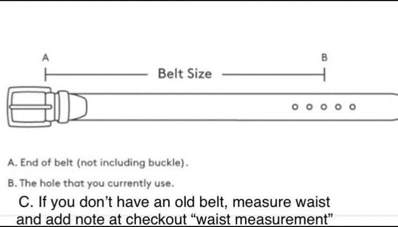 May include: Diagram showing how to measure a belt size.  The diagram shows a belt with a buckle and multiple holes.  The text reads: "A. End of belt (not including buckle). B. The hole that you currently use. C. If you don't have an old belt, measure waist and add note at checkout "waist measurement""