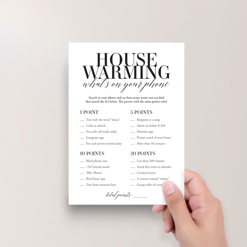 May include: A printable housewarming game card with the title "House Warming What's on Your Phone." The card lists various items to find on a phone and assigns points for each item.  The game instructs players to search their phones and see how many items they can find that match the list. The person with the most points wins.