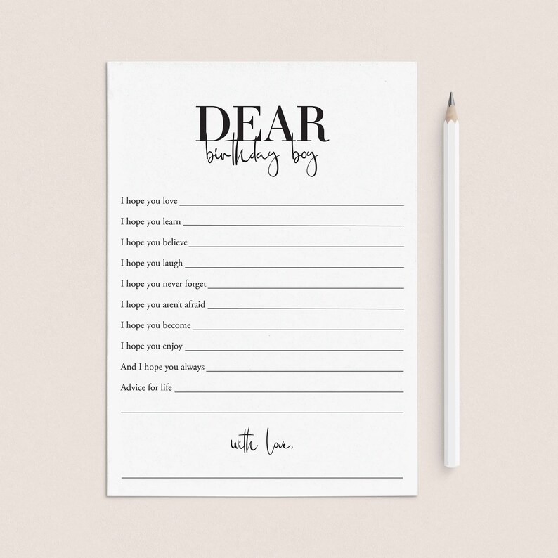 May include: A printable card with the text "DEAR birthday boy" at the top. The card has a list of phrases for a person to write to someone on their birthday, such as "I hope you love", "I hope you learn", "I hope you believe", "I hope you laugh", "I hope you never forget", "I hope you aren't afraid", "I hope you become", "I hope you enjoy", "And I hope you always", and "Advice for life". The card ends with the text "with love."