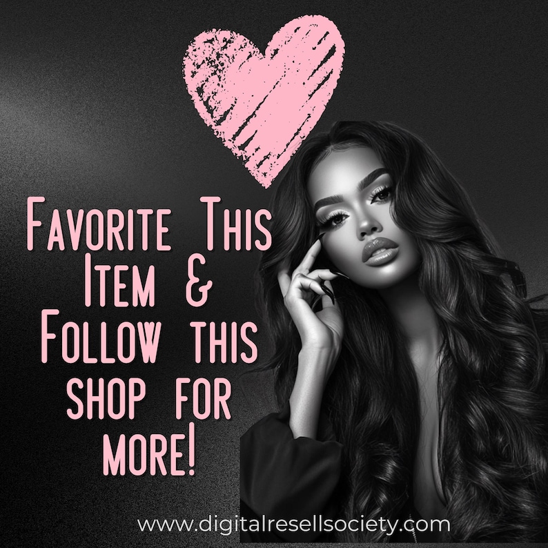 May include: Black and white image featuring a woman with long, dark hair and a pink heart graphic. Text in pink reads "Favorite This Item & Follow This Shop For More!" Website address www.digitalresellsociety.com is at the bottom.