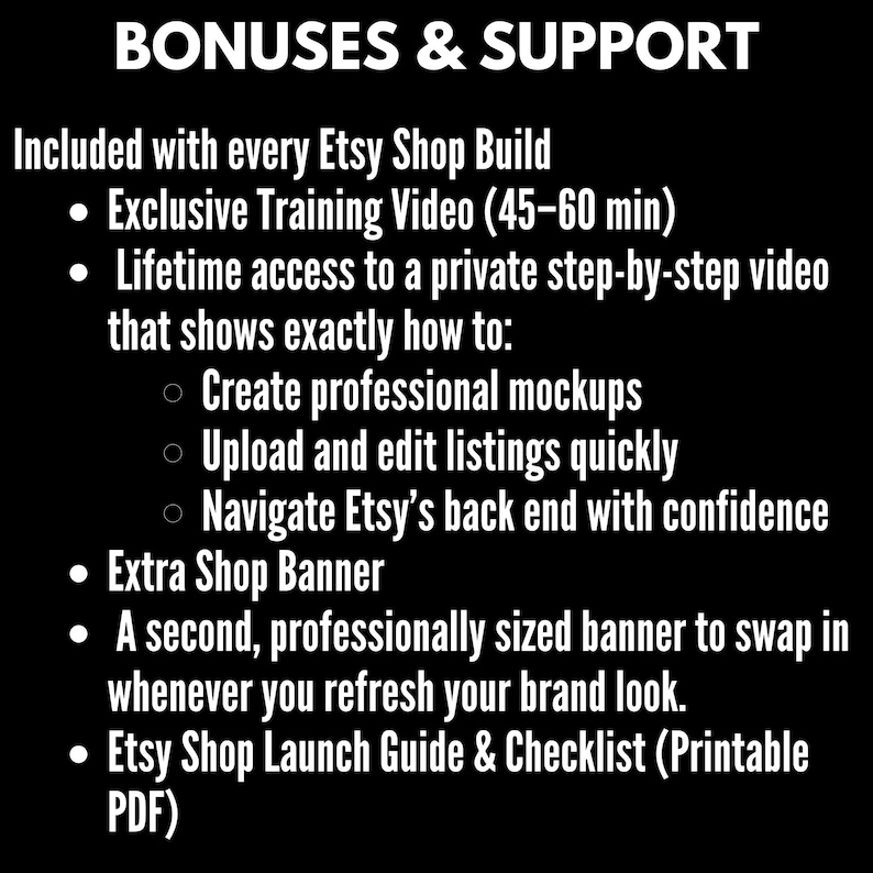 May include: Black graphic with white text listing bonuses and support for Etsy shop builds. Includes exclusive training videos, access to private videos, extra shop banners, and a printable Etsy shop launch guide.