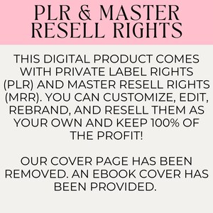 May include: Text on a pink background that reads "PLR & MASTER RESELL RIGHTS. THIS DIGITAL PRODUCT COMES WITH PRIVATE LABEL RIGHTS (PLR) AND MASTER RESELL RIGHTS (MRR). YOU CAN CUSTOMIZE, EDIT, REBRAND, AND RESELL THEM AS YOUR OWN AND KEEP 100% OF THE PROFIT! OUR COVER PAGE HAS BEEN REMOVED. AN EBOOK COVER HAS BEEN PROVIDED."