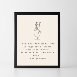 May include: A black framed print with a cream background featuring a hand holding a small flower with a quote that reads "The most functional way to regulate difficult emotions in love relationships is to share them." -Sue Johnson