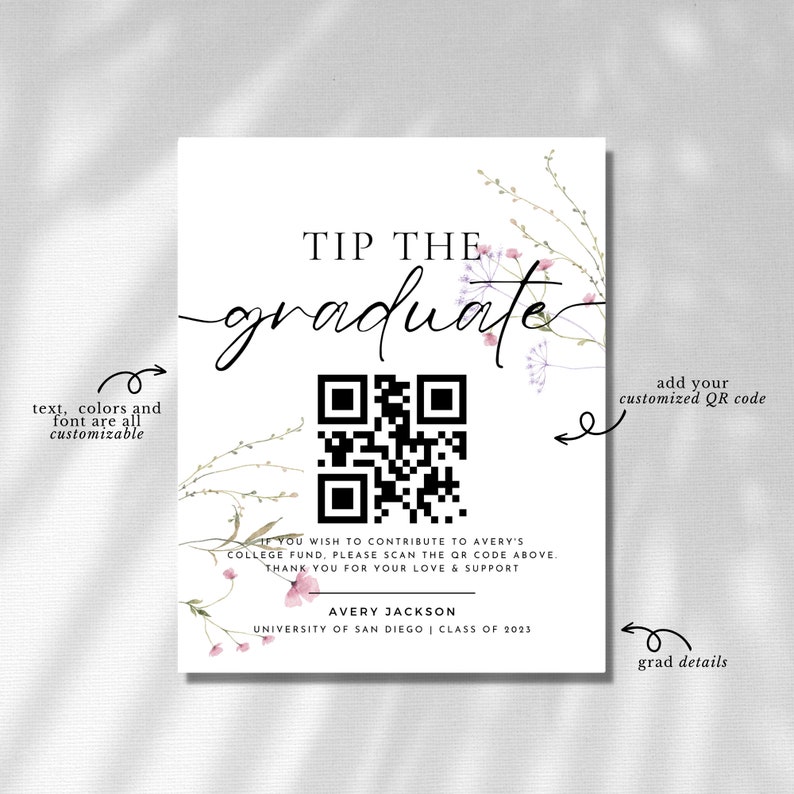 May include: A white card with a floral design and the text "TIP THE GRADUATE". A QR code is in the center of the card. The text "IF YOU WISH TO CONTRIBUTE TO AVERY'S COLLEGE FUND, PLEASE SCAN THE QR CODE ABOVE. THANK YOU FOR YOUR LOVE & SUPPORT" is below the QR code. The text "AVERY JACKSON UNIVERSITY OF SAN DIEGO | CLASS OF 2023" is below the text. The text "add your customized QR code" is on the right side of the card. The text "grad details" is on the bottom right side of the card.