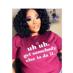 May include: A maroon t-shirt with white text that reads "uh uh, get somebody else to do it."
