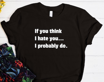If You Think I Hate You I Probably Do Shirt, I Hate You Shirt, Funny Shirt, Sarcastic Shirt, Funny Joke T-shirt, Sarcasm Shirt, Funny Gift