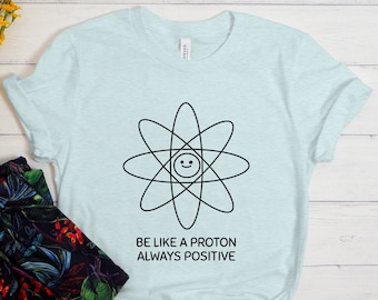 Be Like A Proton Always Positive Shirt, Funny Science Shirt, Funny Chemistry Shirt, Funny Physics Shirt, Be Positive, Science Teacher Gift