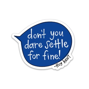 May include: Blue speech bubble sticker with white text that reads "don't you dare settle for fine! -Roy Kent".