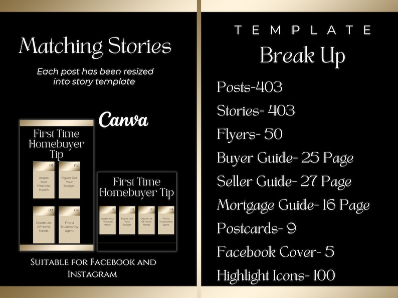 May include: A black and gold graphic with the text "Matching Stories" and "First Time Homebuyer Tip". The graphic includes a Canva logo and the text "SUITABLE FOR FACEBOOK AND INSTAGRAM". The graphic also includes the text "TEMPLATE Break Up" and a list of items with quantities, including "Posts-403", "Stories-403", "Flyers-50", "Buyer Guide- 25 Page", "Seller Guide- 27 Page", "Mortgage Guide-16 Page", "Postcards-9", "Facebook Cover-5", and "Highlight Icons- 100".