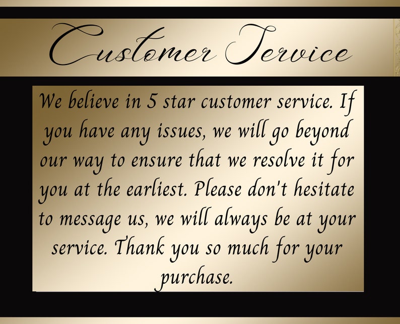 May include: A gold and black image with the text "Customer Service" at the top. The text below reads: "We believe in 5 star customer service. If you have any issues, we will go beyond our way to ensure that we resolve it for you at the earliest. Please don't hesitate to message us, we will always be at your service. Thank you so much for your purchase."