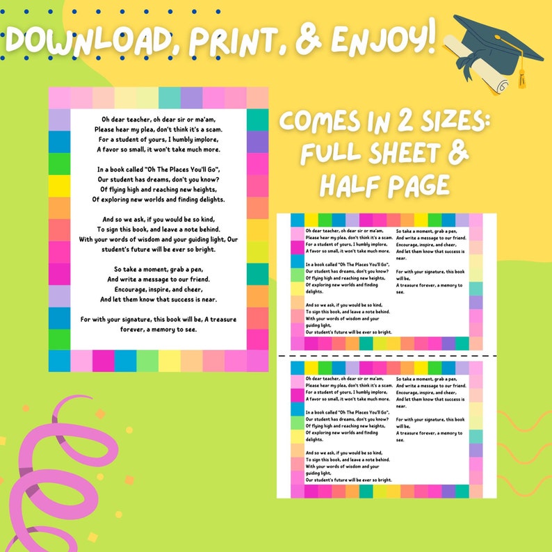 May include: A printable download for a graduation gift or end-of-year teacher gift. The colorful design features a poem about a student's future and a place to sign the book. The text reads "Oh dear teacher, oh dear sir or ma'am, Please hear my plea, don't think it's a scam. For a student of yours, I humbly implore, A favor so small, it won't take much more. In a book called "Oh The Places You'll Go", Our student has dreams, don't you know? Of flying high and reaching new heights, Of exploring new worlds and finding delights. And so we ask, if you would be so kind, To sign this book, and leave a note behind. With your words of wisdom and your guiding light. Our student's future will be ever so bright. So take a moment, grab a pen, And write a message to our friend. Encourage, inspire, and cheer, And let them know that success is near. For with your signature, this book will be, A treasure forever, a memory to see."