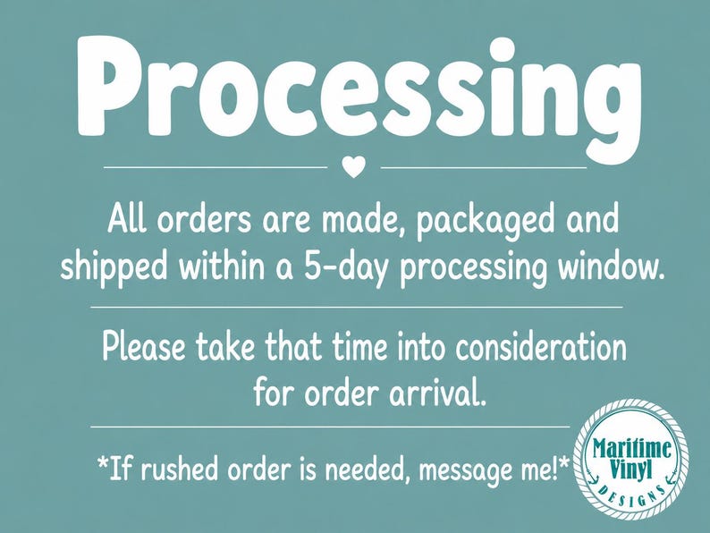 May include: A teal graphic with white text that reads: Processing. All orders are made, packaged and shipped within a 5-day processing window. Please take that time into consideration for order arrival. If rushed order is needed, message me! Maritime Vinyl Designs logo.