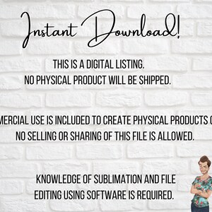 May include: Text on a white brick wall background reads "Instant Download! This is a digital listing. No physical product will be shipped. Commercial use is included to create physical products only. No selling or sharing of this file is allowed. Knowledge of sublimation and file editing using software is required."