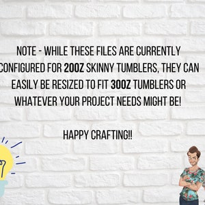 May include: Text on a white brick wall background reads: "NOTE - WHILE THESE FILES ARE CURRENTLY CONFIGURED FOR 20OZ SKINNY TUMBLERS, THEY CAN EASILY BE RESIZED TO FIT 300Z TUMBLERS OR WHATEVER YOUR PROJECT NEEDS MIGHT BE! HAPPY CRAFTING!!"  A lightbulb graphic is on the left side of the text and two cartoon figures are on the right side of the text.