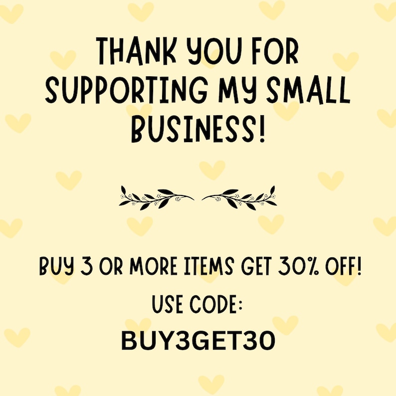 May include: A light yellow background with repeating yellow heart shapes. The text reads "THANK YOU FOR SUPPORTING MY SMALL BUSINESS!" and "BUY 3 OR MORE ITEMS GET 30% OFF!" with the code "BUY3GET30".