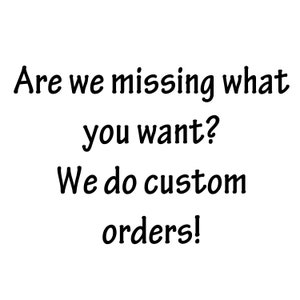 May include: Text graphic with the words "Are we missing what you want? We do custom orders!"